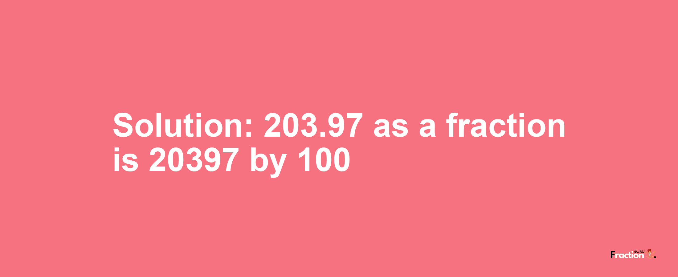 Solution:203.97 as a fraction is 20397/100